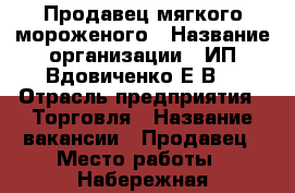 Продавец мягкого мороженого › Название организации ­ ИП Вдовиченко Е.В. › Отрасль предприятия ­ Торговля › Название вакансии ­ Продавец › Место работы ­ Набережная центральная и пляж Суджукская коса › Подчинение ­ ИП › Минимальный оклад ­ 600 › Процент ­ 5 › Возраст от ­ 18 › Возраст до ­ 45 - Краснодарский край, Новороссийск г. Работа » Вакансии   